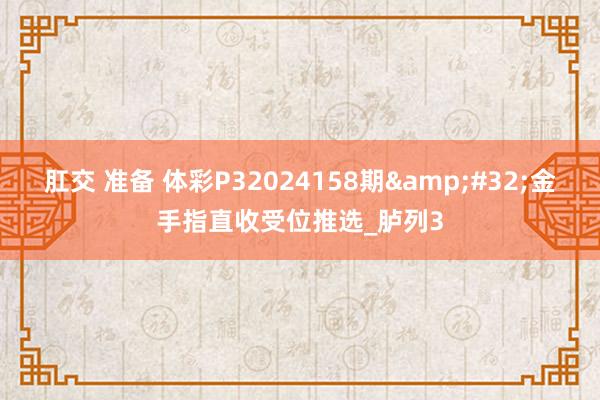 肛交 准备 体彩P32024158期&#32;金手指直收受位推选_胪列3