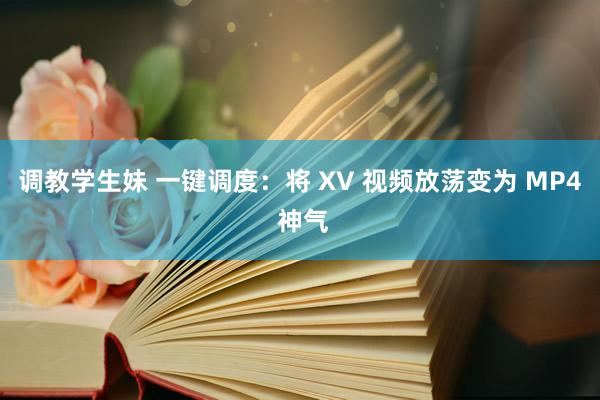 调教学生妹 一键调度：将 XV 视频放荡变为 MP4 神气