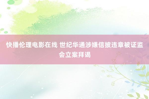 快播伦理电影在线 世纪华通涉嫌信披违章被证监会立案拜谒