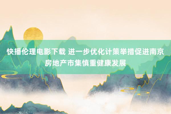 快播伦理电影下载 进一步优化计策举措促进南京房地产市集慎重健康发展