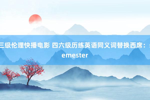 三级伦理快播电影 四六级历练英语同义词替换西席：semester