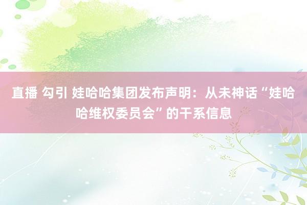 直播 勾引 娃哈哈集团发布声明：从未神话“娃哈哈维权委员会”的干系信息