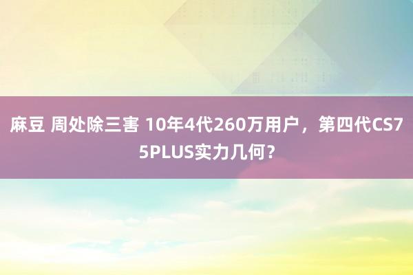 麻豆 周处除三害 10年4代260万用户，第四代CS75PLUS实力几何？