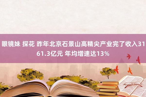 眼镜妹 探花 昨年北京石景山高精尖产业完了收入3161.3亿元 年均增速达13%