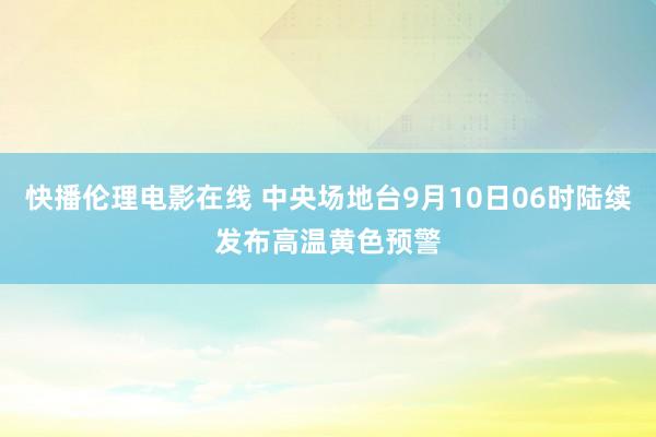 快播伦理电影在线 中央场地台9月10日06时陆续发布高温黄色预警