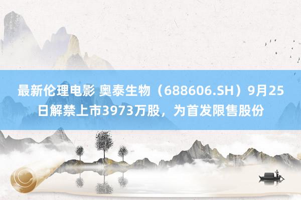 最新伦理电影 奥泰生物（688606.SH）9月25日解禁上市3973万股，为首发限售股份