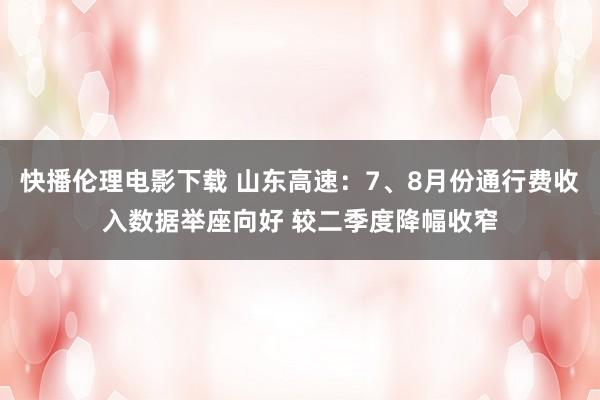 快播伦理电影下载 山东高速：7、8月份通行费收入数据举座向好 较二季度降幅收窄