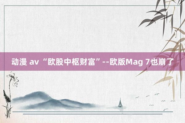 动漫 av “欧股中枢财富”--欧版Mag 7也崩了