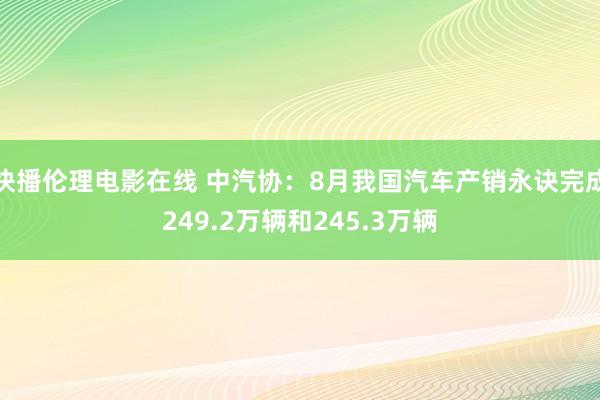 快播伦理电影在线 中汽协：8月我国汽车产销永诀完成249.2万辆和245.3万辆