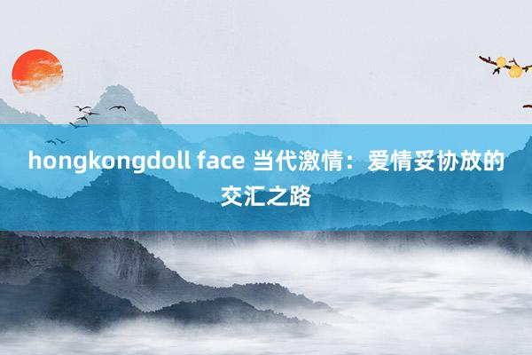 hongkongdoll face 当代激情：爱情妥协放的交汇之路