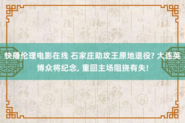 快播伦理电影在线 石家庄助攻王原地退役? 大连英博众将纪念， 重回主场阻挠有失!