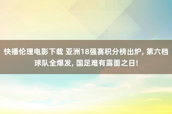 快播伦理电影下载 亚洲18强赛积分榜出炉， 第六档球队全爆发， 国足难有露面之日!