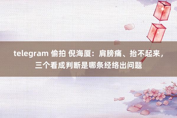 telegram 偷拍 倪海厦：肩膀痛、抬不起来，三个看成判断是哪条经络出问题