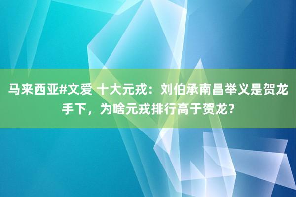 马来西亚#文爱 十大元戎：刘伯承南昌举义是贺龙手下，为啥元戎排行高于贺龙？