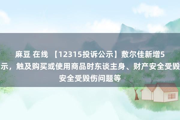 麻豆 在线 【12315投诉公示】敷尔佳新增5件投诉公示，触及购买或使用商品时东谈主身、财产安全受毁伤问题等