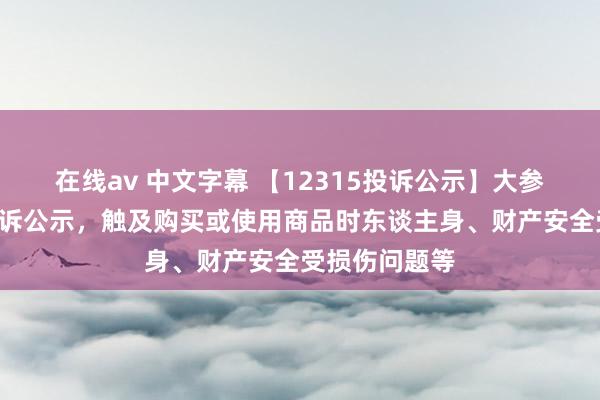 在线av 中文字幕 【12315投诉公示】大参林新增5件投诉公示，触及购买或使用商品时东谈主身、财产安全受损伤问题等