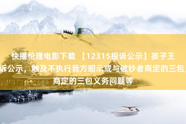 快播伦理电影下载 【12315投诉公示】孩子王新增4件投诉公示，触及不执行我方昭示或与破钞者商定的三包义务问题等