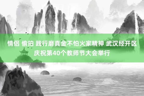 情侣 偷拍 践行磨真金不怕火家精神 武汉经开区庆祝第40个教师节大会举行