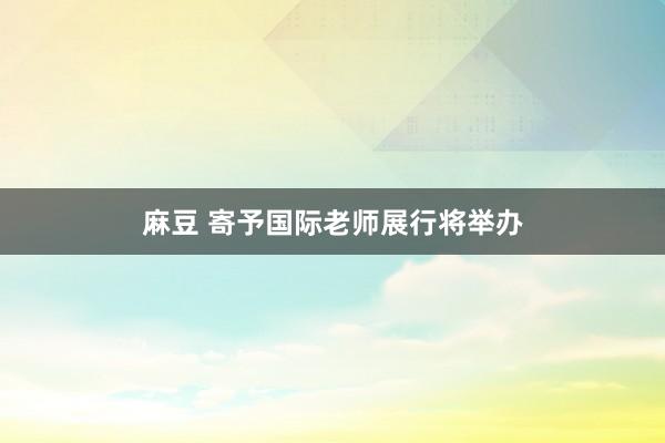 麻豆 寄予国际老师展行将举办