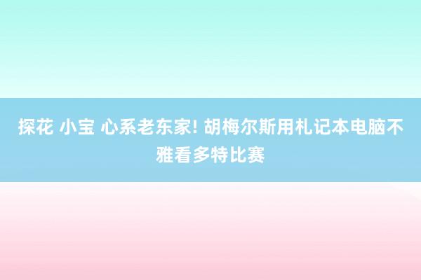 探花 小宝 心系老东家! 胡梅尔斯用札记本电脑不雅看多特比赛