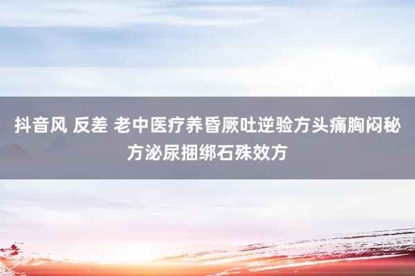 抖音风 反差 老中医疗养昏厥吐逆验方头痛胸闷秘方泌尿捆绑石殊效方