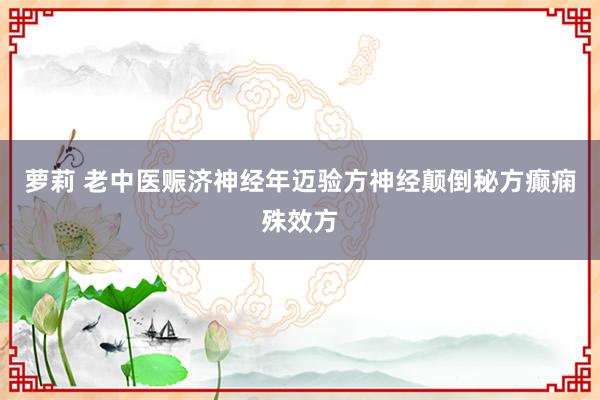 萝莉 老中医赈济神经年迈验方神经颠倒秘方癫痫殊效方