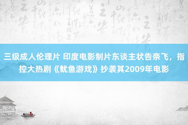 三级成人伦理片 印度电影制片东谈主状告奈飞，指控大热剧《鱿鱼游戏》抄袭其2009年电影