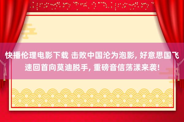 快播伦理电影下载 击败中国沦为泡影， 好意思国飞速回首向莫迪脱手， 重磅音信荡漾来袭!