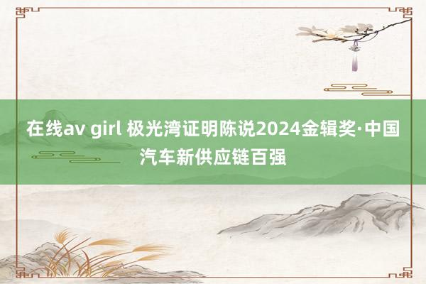 在线av girl 极光湾证明陈说2024金辑奖·中国汽车新供应链百强