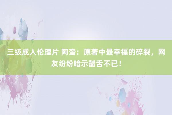 三级成人伦理片 阿蛮：原著中最幸福的碎裂，网友纷纷暗示齰舌不已！