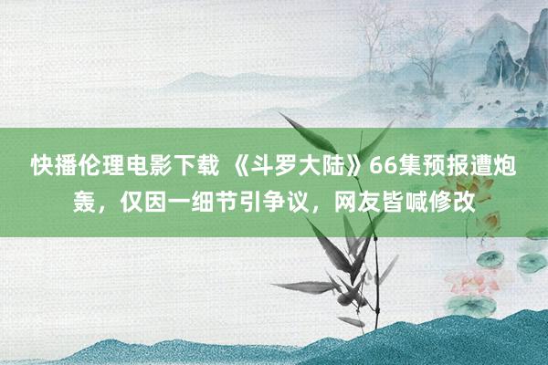 快播伦理电影下载 《斗罗大陆》66集预报遭炮轰，仅因一细节引争议，网友皆喊修改