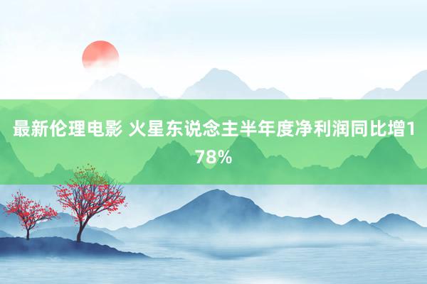 最新伦理电影 火星东说念主半年度净利润同比增178%