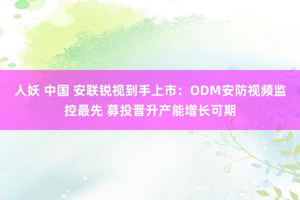 人妖 中国 安联锐视到手上市：ODM安防视频监控最先 募投晋升产能增长可期