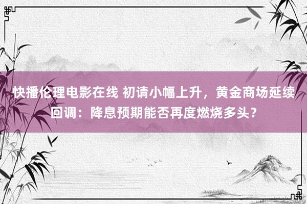 快播伦理电影在线 初请小幅上升，黄金商场延续回调：降息预期能否再度燃烧多头？