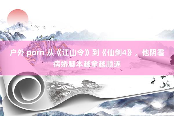 户外 porn 从《江山令》到《仙剑4》，他阴霾病娇脚本越拿越顺遂