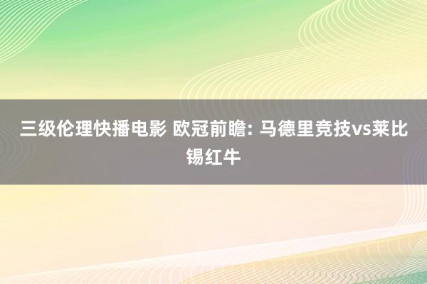 三级伦理快播电影 欧冠前瞻: 马德里竞技vs莱比锡红牛