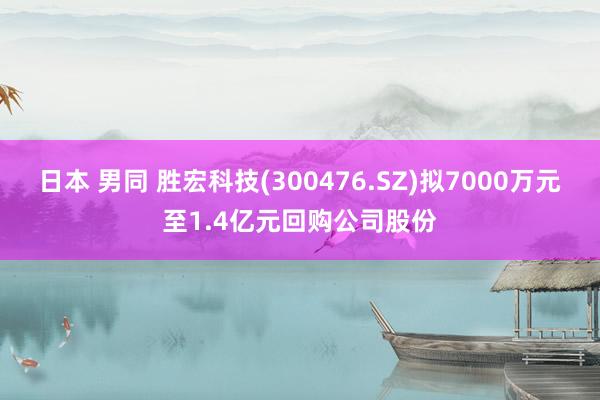 日本 男同 胜宏科技(300476.SZ)拟7000万元至1.4亿元回购公司股份