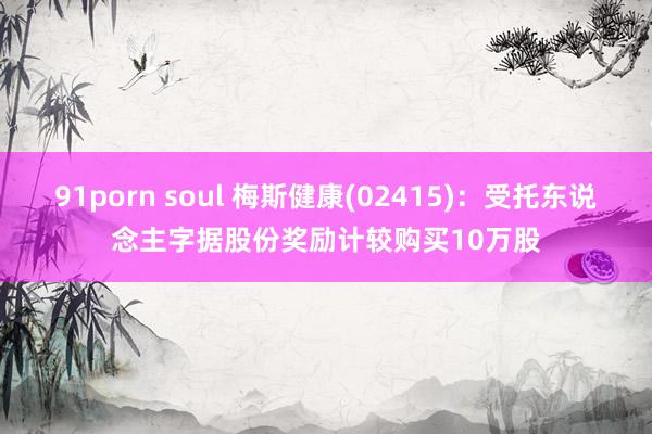 91porn soul 梅斯健康(02415)：受托东说念主字据股份奖励计较购买10万股