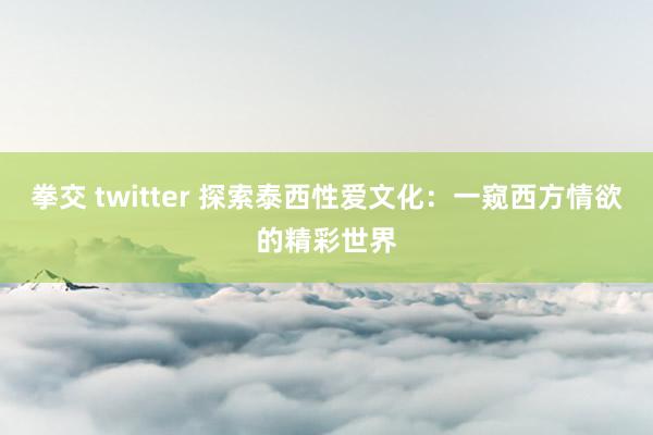 拳交 twitter 探索泰西性爱文化：一窥西方情欲的精彩世界