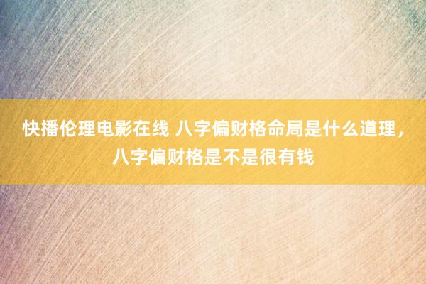 快播伦理电影在线 八字偏财格命局是什么道理，八字偏财格是不是很有钱