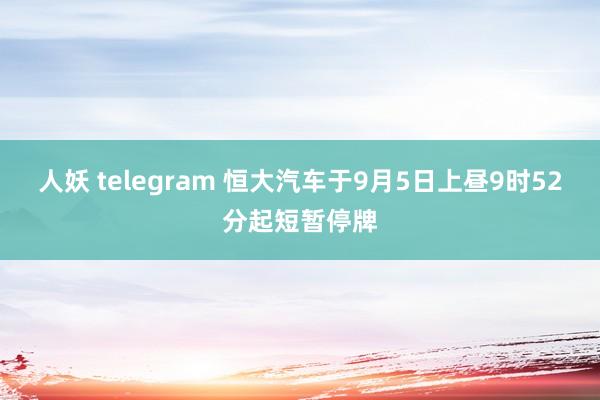 人妖 telegram 恒大汽车于9月5日上昼9时52分起短暂停牌