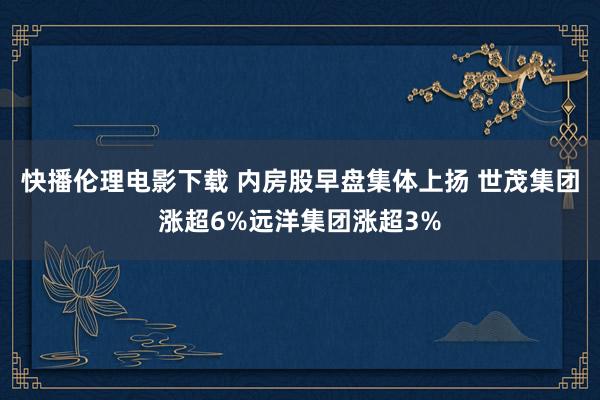 快播伦理电影下载 内房股早盘集体上扬 世茂集团涨超6%远洋集团涨超3%