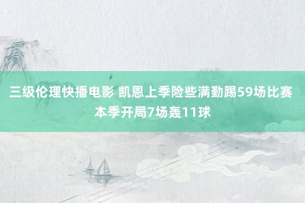 三级伦理快播电影 凯恩上季险些满勤踢59场比赛 本季开局7场轰11球