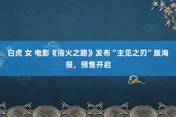 白虎 女 电影《浴火之路》发布“主见之刃”版海报，预售开启