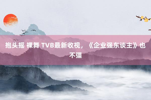 抱头摇 裸舞 TVB最新收视，《企业强东谈主》也不彊