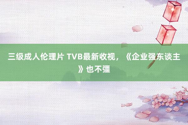 三级成人伦理片 TVB最新收视，《企业强东谈主》也不彊