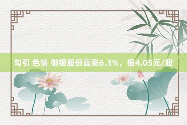 勾引 色情 御银股份高涨6.3%，报4.05元/股