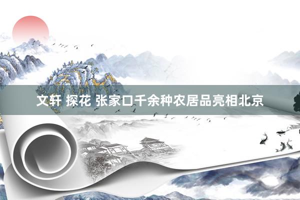 文轩 探花 张家口千余种农居品亮相北京