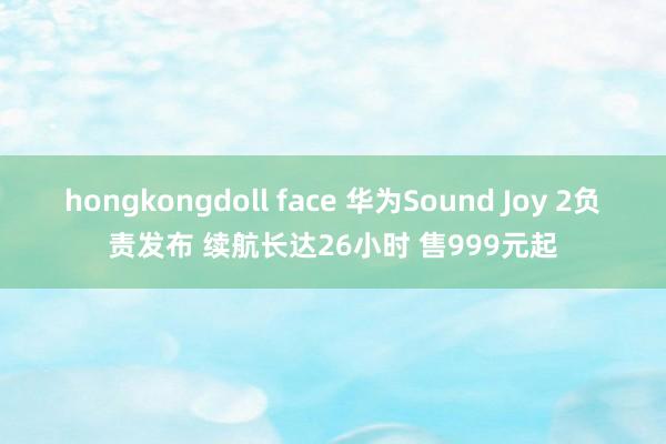 hongkongdoll face 华为Sound Joy 2负责发布 续航长达26小时 售999元起