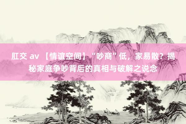 肛交 av 【情谊空间】“吵商”低，家易散？揭秘家庭争吵背后的真相与破解之说念